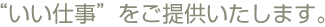 “いい仕事”をご提供いたします。