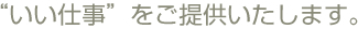 “いい仕事”をご提供いたします。