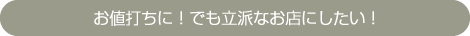 お値打ちに！でも立派なお店にしたい！