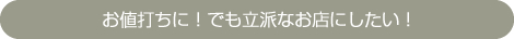 お値打ちに！でも立派なお店にしたい！