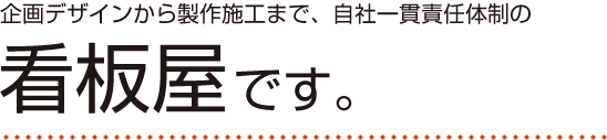 企画デザインから製作、施工まで、自社一貫責任体制の看板屋です。